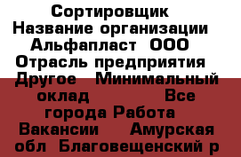 Сортировщик › Название организации ­ Альфапласт, ООО › Отрасль предприятия ­ Другое › Минимальный оклад ­ 15 000 - Все города Работа » Вакансии   . Амурская обл.,Благовещенский р-н